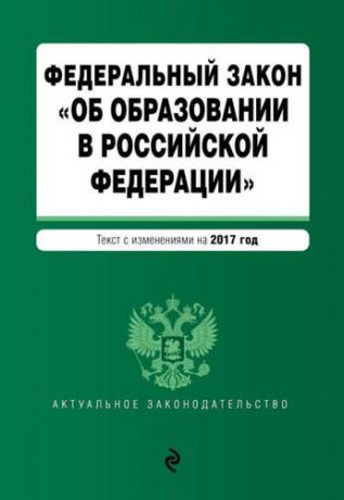 Федеральный закон "Об образовании в Российской Федерации": текст с изменениями на 2017 г.