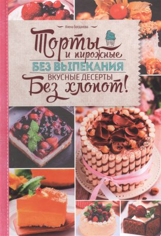 Богданова А. Торты и пирожные без выпекания Вкусные десерты без хлопот