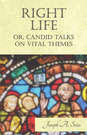 Joseph A. Seiss Right Life - Or, Candid Talks on Vital Themes