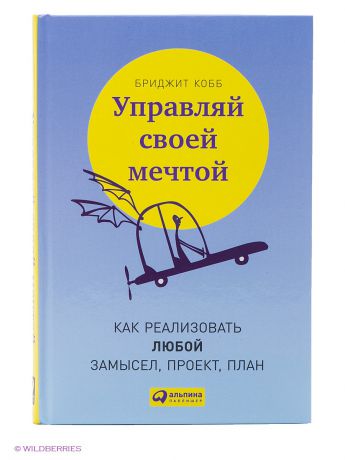 Альпина Паблишер Управляй своей мечтой. Как реализовать любой замысел, проект, план