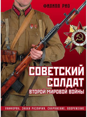 Эксмо Советский солдат Второй мировой войны. Униформа, знаки различия, снаряжение и вооружение