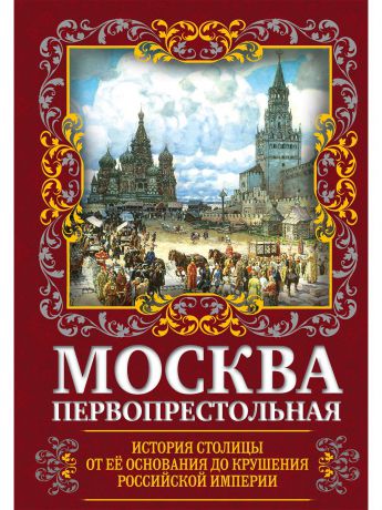 Эксмо Москва Первопрестольная. История столицы от ее основания до крушения Российской империи