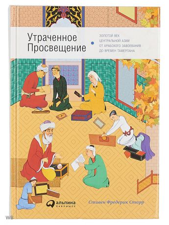 Книги Альпина Паблишер Утраченное Просвещение: золотой век Центральной Азии от арабского завоевания до времен Тамерлана