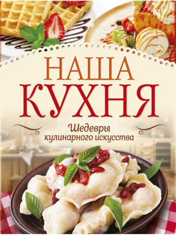 Книги Издательство АСТ Наша кухня. Шедевры кулинарного искусства