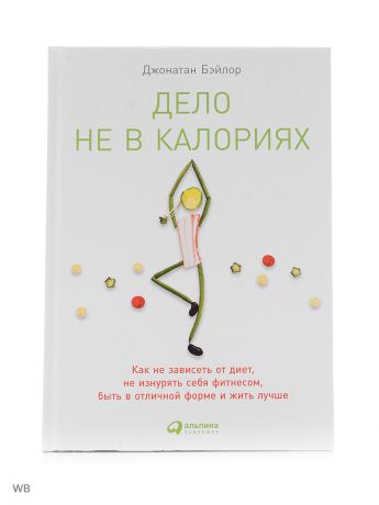 Книги Альпина Паблишер Дело не в калориях: Как не зависеть от диет, не изнурять себя фитнесом, быть в отличной форме