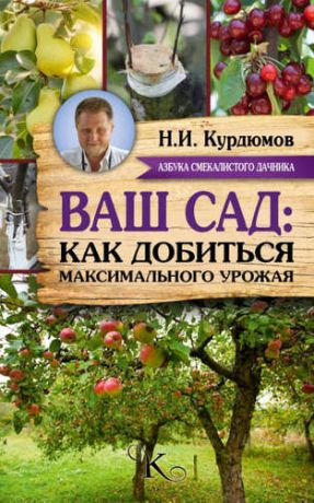 Курдюмов, Николай Иванович Курдюмов(АзбукаДачника) Ваш сад: как добиться максимального урожая