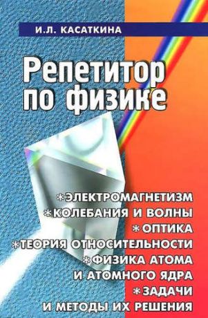 Касаткина, Ирина Леонидовна Репетитор по физике: электромагнетизм, колебания и волны, оптика, элементы теории относительности, физика атома и атомного ядра: 14 -е изд., перераб.