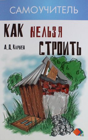 Кирнев, Александр Дмитриевич Как нельзя строить, или Как выбрать бригаду и строительные материалы для строительства индивидуального дома : практические советы