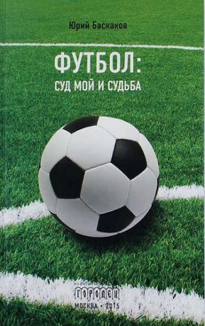 Баскаков Ю. Футбол: суд мой и судьба