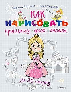 Маликова, Светлана , Феофанова, Ольга Как нарисовать принцессу, фею и ангела за 30 секунд.