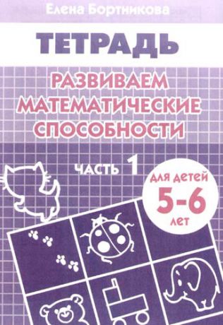 Бортникова Е.Ф. Развиваем математические способности: Часть 1: Тетрадь. Для детей 5-6 лет