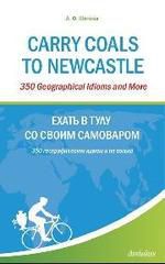 Шитова Л.Ф. Carry Coals to Newcastle : 350 Geographical Idioms and More = Ехать в Тулу со своим самоваром