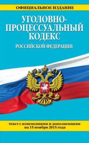 Уголовно-процессуальный кодекс Российской Федерации : текст с изм. и доп. на 15 ноября 2015 г.