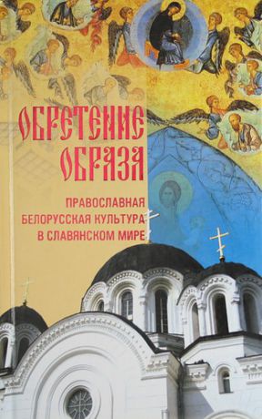 Коллектив авторов Обретение образа: православная белорусская культара в славянском мире