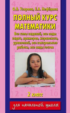 Узорова, Ольга Васильевна, Нефёдова, Елена Алексеевна Полный курс математики: все типы заданий, все виды задач,примеров, уравнений, неравенств, все контрольные работы, все виды тестов: 2 класс