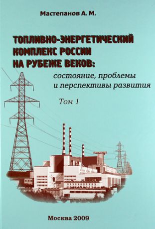 Мастепанов А.М. Топливно-энергетический комплекс России на рубеже веков: состояние, проблемы и перспективы развития. Справочно-аналитический сборник. Том 1