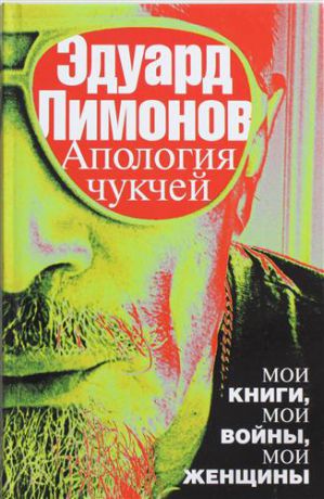 Лимонов, Эдуард Вениаминович Апология чукчей : мои книги, мои войны, мои женщины