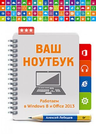 Лебедев, Алексей Николаевич Ваш ноутбук. Работаем в Windows 8 и Office 2013.