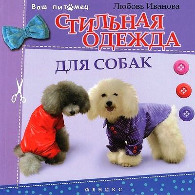 Иванова, Любовь Стильная одежда для собак : комбинезоны, жилеты, платья, курточки и шапки