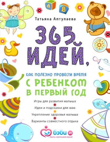 Аптулаева, Татьяна Гавриловна 365 идей, как полезно провести время с ребенком в первый год