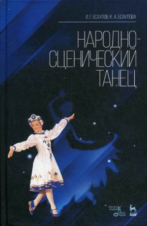 Есаулов И.Г. Народно-сценический танец: Учебное пособие, 2-е изд., стер.