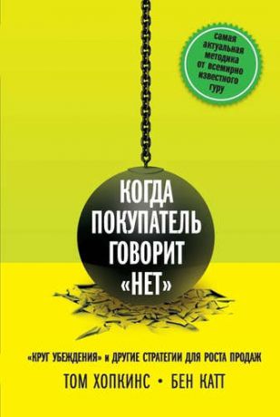 Хопкинс, Том , Катт, Бен Когда покупатель говорит «нет». "Круг убеждения" и другие стратегии для роста продаж