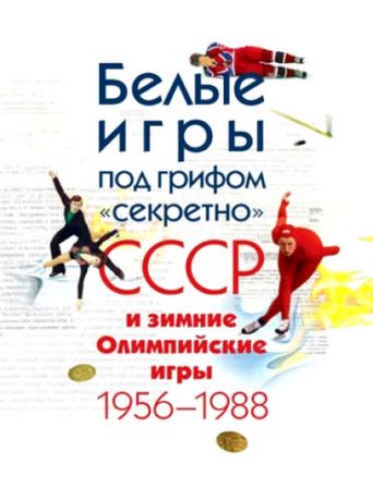 Белые игры под грифом секретно.СССР и зимние Олимпийские игры 1956-1988