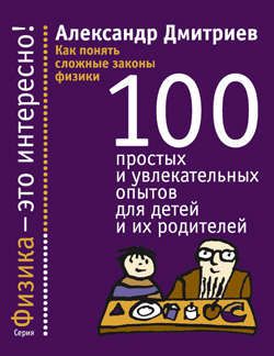 Дмитриев А. Как понять сложные законы физики. 100 простых и увлекательных опытов для детей и их родителей