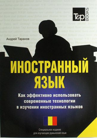 Таранов А. Иностранный язык. Как эффективно использовать современные технологии в изучении иностранных языков. Специальное издание для изучающих румынский язык