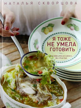 Скворцова, Наталья Викторовна Я тоже не умела готовить. Кулинарная книга на счастье.