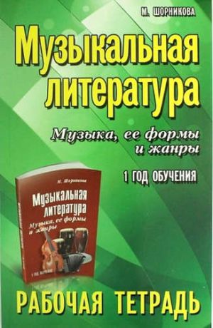 Шорникова, Мария Исааковна Музыкальная литература. Музыка ее формы и жанры. 1 год:рабочая тетрадь