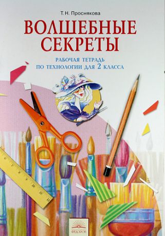 Проснякова, Татьяна Николаевна Волшебные секреты : Рабочая тетрадь по технологии для 2 класса. - 5-е изд., испр.