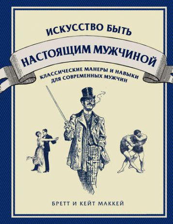 МакКей, Бретт , МакКей, Кейт Искусство быть настоящим мужчиной: классические навыки и манеры для современных мужчин