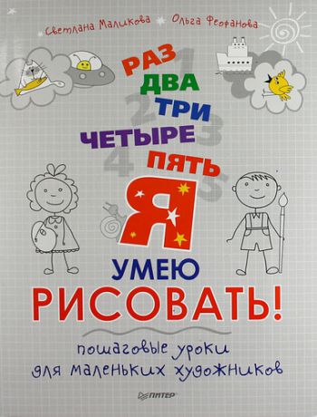 Маликова, Светлана , Феофанова, Ольга Раз, два, три, четыре, пять - я умею рисовать! Пошаговые уроки для маленьких художников.