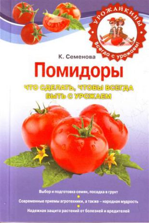 Семенова К.А. Помидоры. Что сделать, чтобы всегда быть с урожаем