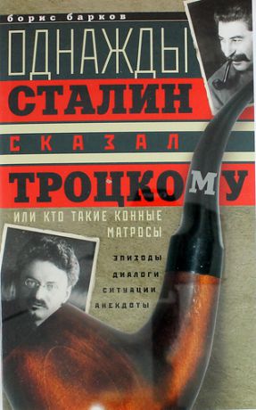 Барков, Борис Михайлович Однажды Сталин сказал Троцкому, или Кто такие конные матросы. Ситуации, эпизоды, диалоги, анекдоты
