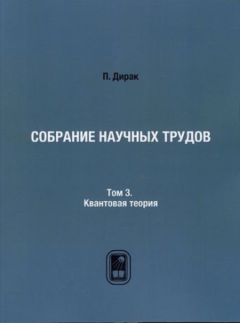 Дирак П.А. Собрание научных трудов. Том 3. Квантовая теория (научные статьи 1948-1984)