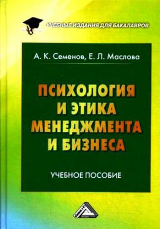 Семенов, Альберт Константинович, Маслова, Елена Лорандовна Психология и этика менеджмента и бизнеса: Учебное пособие для бакалавров, 7-е изд.