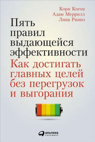 Меррилл, Адам , Риннэ, Лина , Когон, Кори Пять правил выдающейся эффективности: Как достигать главных целей без перегрузок и выгорания