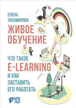 Тихомирова, Елена Живое обучение: Что такое e-learning и как заставить его работать