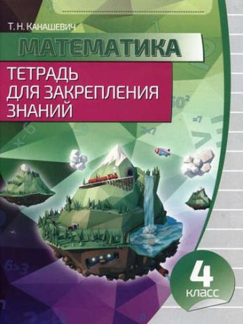 Канашевич Т.Н. Математика 4 класс.Тетрадь для закрепления знаний (3-изд.)