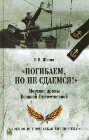 Шигин, Владимир Виленович Погибаем, но не сдаемся! Морские драмы Великой Отечественной