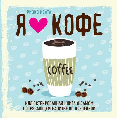 Ивата, Риоко Я люблю кофе! Иллюстрированная книга о самом потрясающем напитке во Вселенной