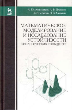 и другие, , Александров, Александр Юрьевич, Платонов, Алексей Викторович Математическое моделирование и исследование устойчивости биологических сообществ: Уч.пособие, 2-е из