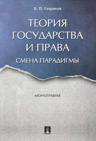 Гавриков В.П. Теория государства и права: смена парадигмы. Монография.