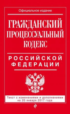 Гражданский процессуальный кодекс Российской Федерации: текст с изм. и доп. на 20 января 2017 г.