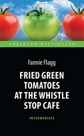 Флэгг Ф. Fried Green Tomatoes at the Whistle Stop Cafe = Жареные зеленые помидоры в кафе "Полустанок" : книга для чтения на английском языке