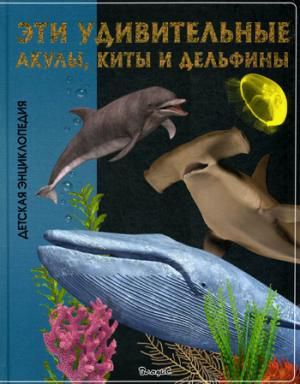 Эти удивительные акулы, киты и дельфины. Детская энциклопедия.