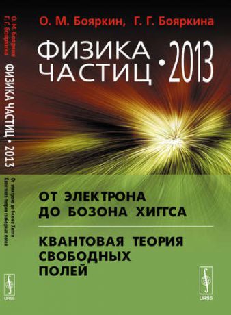 Бояркин О.М. Физика частиц - 2013: От электрона до бозона Хиггса. Квантовая теория свободных полей. Изд.2