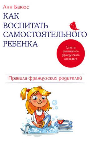 Бакюс А. Как воспитать самостоятельного ребенка. Правила французских родителей